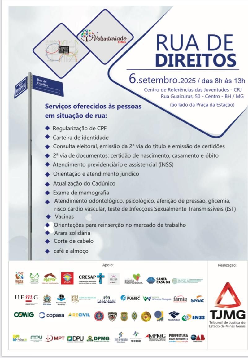 A imagem é um cartaz de divulgação de um evento chamado "Rua de Direitos", que oferece serviços para pessoas em situação de rua. O cartaz é predominantemente branco e contém informações sobre a data, horário, local e os serviços disponíveis.

Detalhes do cartaz:

Título: "RUA DE DIREITOS" em letras grandes e em negrito no canto superior direito.

Data e Horário: "6.setembro.2025 / das 8h às 13h"

Local: "Centro de Referências das Juventudes - CRJ", "Rua Guaicurus, 50 - Centro - BH / MG" (com a observação: "ao lado da Praça da Estação").

Serviços: Uma lista com marcadores de diamante azuis detalha os serviços oferecidos, como regularização de CPF, emissão de documentos, atendimento jurídico, assistência do INSS, atendimento de saúde (mamografia, odontológico, psicológico, vacinas), orientações para reinserção no mercado de trabalho, corte de cabelo, e café e almoço.

Apoio e Realização: A parte inferior do cartaz é preenchida com os logotipos de várias instituições e empresas que apoiam e realizam o evento.