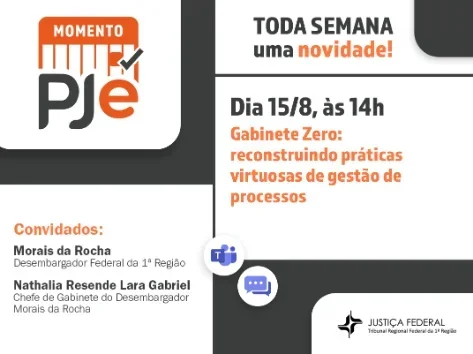 A imagem é um cartaz de divulgação de um evento online. No lado esquerdo, em um fundo cinza, a parte superior tem o logotipo "MOMENTO PJE" em laranja e cinza. Abaixo, está a lista de convidados: "Morais da Rocha, Desembargador Federal da 1ª Região" e "Nathalia Resende Lara Gabriel, Chefe de Gabinete do Desembargador Morais da Rocha".

No lado direito, em um fundo cinza escuro, a parte superior tem a frase "TODA SEMANA uma novidade!". Abaixo, há informações sobre o evento: "Dia 15/8, às 14h". O tema do evento é "Gabinete Zero: reconstruindo práticas virtuosas de gestão de processos". Há ícones de aplicativos de comunicação e o logotipo da "JUSTIÇA FEDERAL TRIBUNAL REGIONAL FEDERAL DA 1ª REGIÃO" no canto inferior direito.