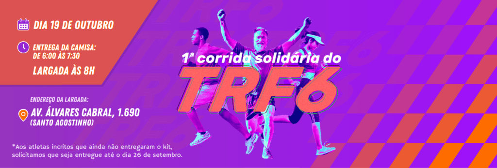 Banner promocional da 1ª Corrida Solidária do TRF6, com um fundo vibrante em tons de roxo, magenta e laranja, com listras diagonais. Três corredores (dois homens e uma mulher) em silhueta pulam e celebram no centro.

As informações principais do evento são:

Dia 19 de Outubro

Entrega da Camisa: de 6:00 às 7:30

Largada às 8h

Endereço da Largada: Av. Álvares Cabral, 1.690 (Santo Agostinho)

Há uma nota de rodapé: "Aos atletas inscritos que ainda não entregaram o kit, solicitamos que seja entregue até o dia 26 de setembro."