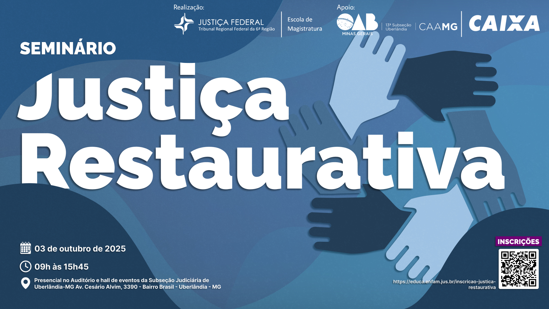 Um banner ou cartaz de divulgação de um Seminário com o tema principal "Justiça Restaurativa" em letras grandes e brancas.

O evento está agendado para o dia 03 de outubro de 2025, das 09h às 15h45, e ocorrerá no Auditório e hall de eventos da Subseção Judiciária de Uberlândia-MG. O cartaz exibe os logos de "Justiça Federal Tribunal Regional Federal da 6ª Região", "Escola de Magistratura" e o apoio da "OAB Minas Gerais, 13ª Subseção Uberlândia, CAAMG e CAIXA".

No lado direito, há uma imagem estilizada de mãos entrelaçadas em cores branca, azul e preta, e um QR Code para inscrições.