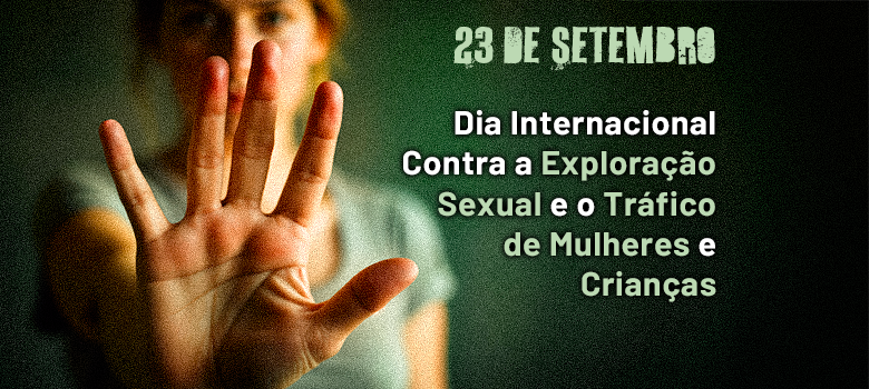 Banner de conscientização com uma imagem em foco no lado esquerdo de uma mão aberta estendida em sinal de pare, cobrindo parcialmente o rosto de uma pessoa (mulher, em foco suave), que veste uma camiseta cinza. O ambiente é escuro com um tom esverdeado.

O texto no lado direito, em branco e com a data em verde claro, diz:

23 DE SETEMBRO

Dia Internacional Contra a Exploração Sexual e o Tráfico de Mulheres e Crianças
A imagem promove a conscientização sobre o tema.